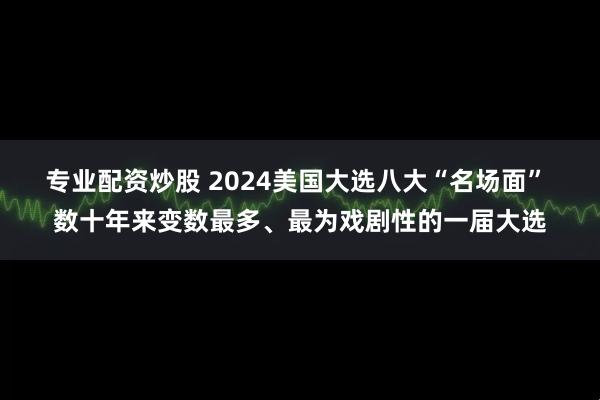 专业配资炒股 2024美国大选八大“名场面” 数十年来变数最多、最为戏剧性的一届大选