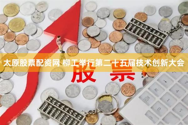 太原股票配资网 柳工举行第二十五届技术创新大会