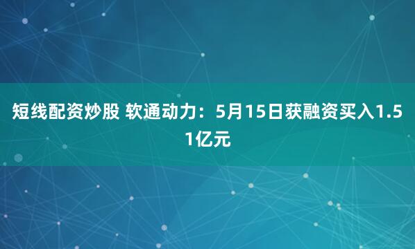 短线配资炒股 软通动力：5月15日获融资买入1.51亿元