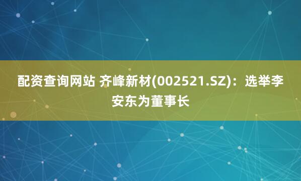 配资查询网站 齐峰新材(002521.SZ)：选举李安东为董事长