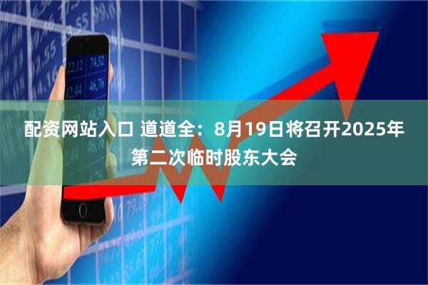 配资网站入口 道道全：8月19日将召开2025年第二次临时股东大会