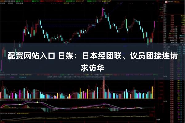 配资网站入口 日媒：日本经团联、议员团接连请求访华