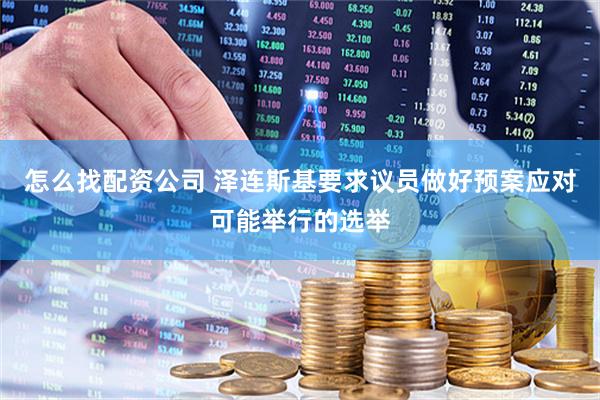 怎么找配资公司 泽连斯基要求议员做好预案应对可能举行的选举