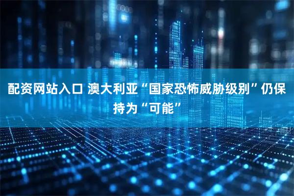 配资网站入口 澳大利亚“国家恐怖威胁级别”仍保持为“可能”
