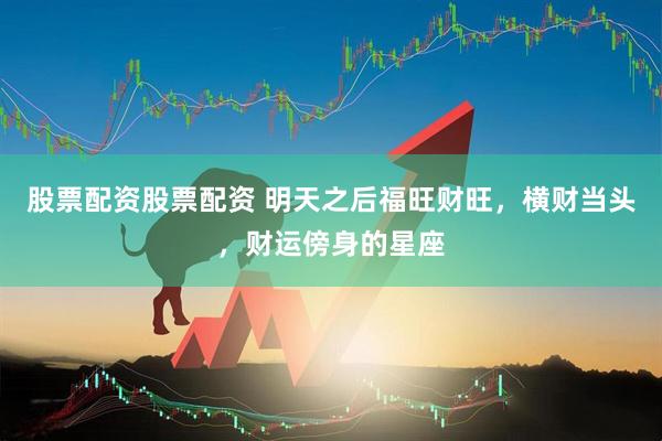 股票配资股票配资 明天之后福旺财旺，横财当头，财运傍身的星座
