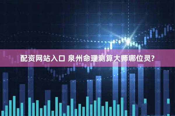 配资网站入口 泉州命理测算大师哪位灵?
