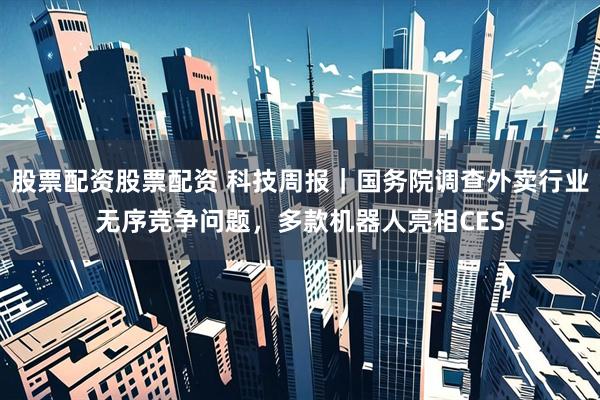 股票配资股票配资 科技周报｜国务院调查外卖行业无序竞争问题，多款机器人亮相CES