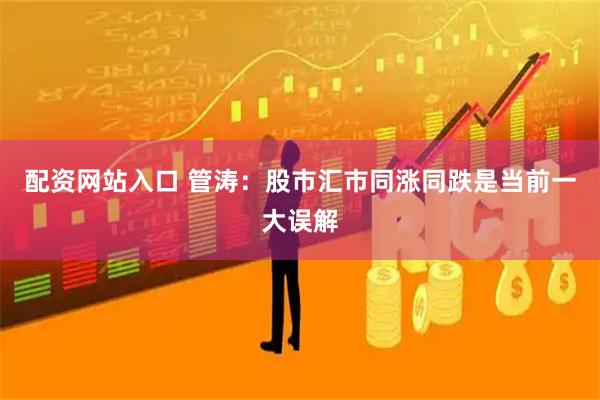 配资网站入口 管涛：股市汇市同涨同跌是当前一大误解