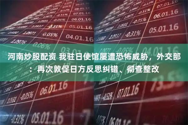 河南炒股配资 我驻日使馆屡遭恐怖威胁，外交部：再次敦促日方反思纠错、彻查整改