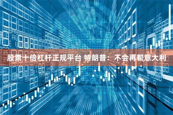 股票十倍杠杆正规平台 特朗普：不会再帮意大利