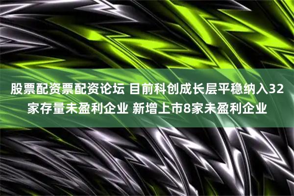 股票配资票配资论坛 目前科创成长层平稳纳入32家存量未盈利企业 新增上市8家未盈利企业