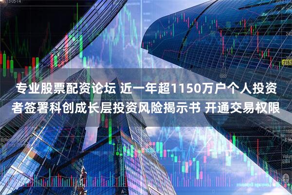 专业股票配资论坛 近一年超1150万户个人投资者签署科创成长层投资风险揭示书 开通交易权限